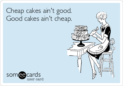 Cheap cakes ain't good. 
Good cakes ain't cheap.