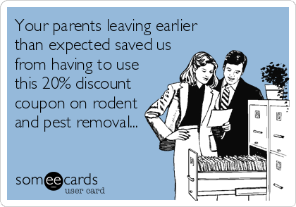 Your parents leaving earlier
than expected saved us
from having to use
this 20% discount
coupon on rodent
and pest removal...