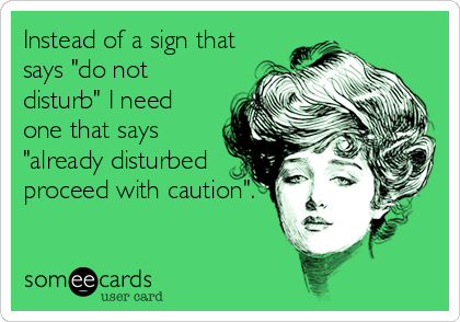 Instead of a sign that
says "do not
disturb" I need
one that says
"already disturbed
proceed with caution".