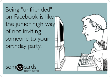 Being "unfriended"
on Facebook is like
the junior high way
of not inviting 
someone to your 
birthday party.
