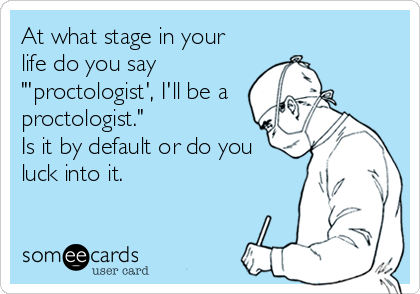 At what stage in your
life do you say
"'proctologist', I'll be a
proctologist."
Is it by default or do you
luck into it.