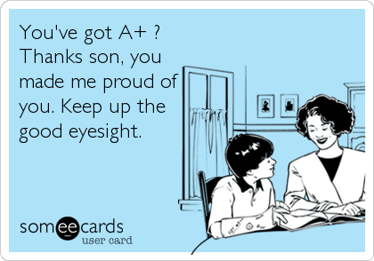 You've got A+ ? 
Thanks son, you
made me proud of
you. Keep up the
good eyesight.