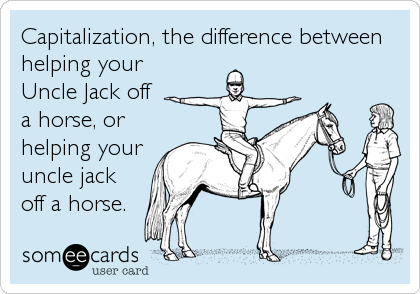 Capitalization, the difference between
helping your
Uncle Jack off
a horse, or
helping your
uncle jack
off a horse.