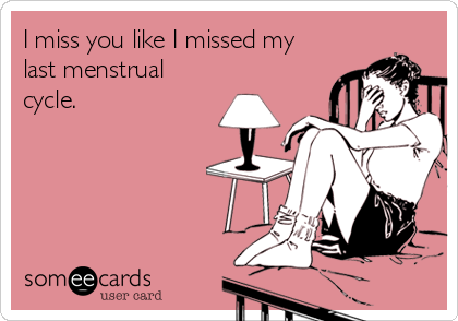 I miss you like I missed my
last menstrual
cycle.