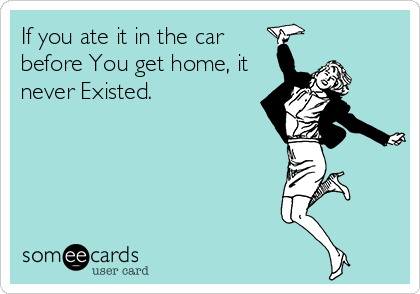 If you ate it in the car
before You get home, it
never Existed.