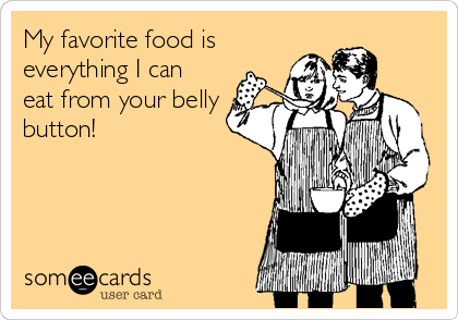 My favorite food is
everything I can
eat from your belly
button!