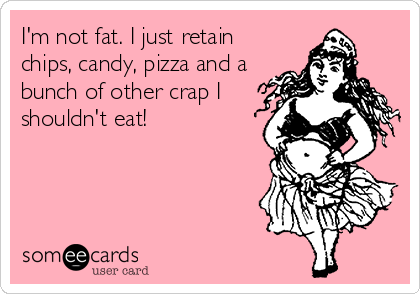 I'm not fat. I just retain
chips, candy, pizza and a
bunch of other crap I
shouldn't eat!
