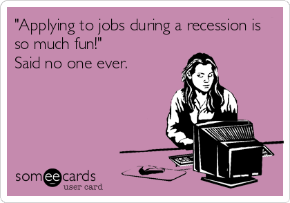 "Applying to jobs during a recession is
so much fun!"
Said no one ever.