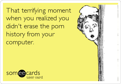 Erase Porn - That terrifying moment when you realized you didn't erase the porn history  from your computer. | News Ecard