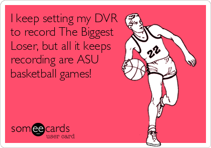 I keep setting my DVR
to record The Biggest
Loser, but all it keeps
recording are ASU
basketball games!