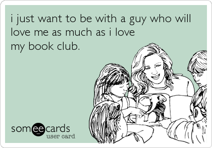 i just want to be with a guy who will
love me as much as i love
my book club.