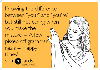 Knowing the difference
between "your" and "you're"
but still not caring when
you make the
mistake = A few
pissed off grammar
nazis = Happy
times!