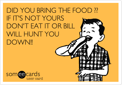 DID YOU BRING THE FOOD ?? 
IF IT'S NOT YOURS
DON'T EAT IT OR BILL
WILL HUNT YOU
DOWN!!