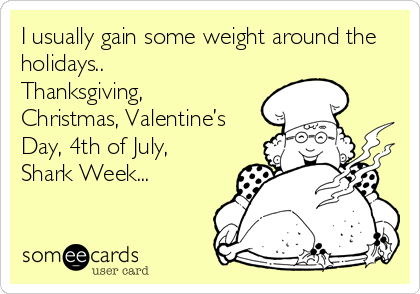 I usually gain some weight around the
holidays..
Thanksgiving,
Christmas, Valentine’s
Day, 4th of July,
Shark Week...