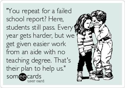 "You repeat for a failed
school report? Here,
students still pass. Every
year gets harder, but we
get given easier work
from an aide with no%3