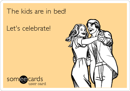 The kids are in bed!

Let's celebrate!