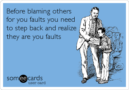 Before blaming others
for you faults you need
to step back and realize
they are you faults