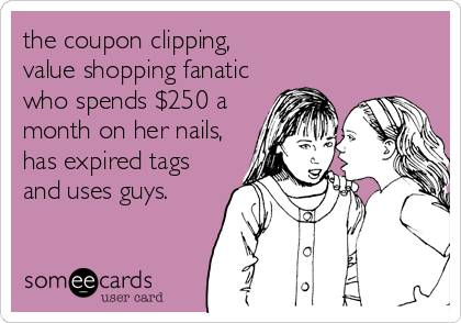 the coupon clipping, 
value shopping fanatic
who spends $250 a
month on her nails,
has expired tags
and uses guys.