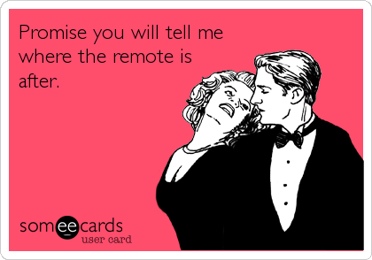 Promise you will tell me
where the remote is
after.