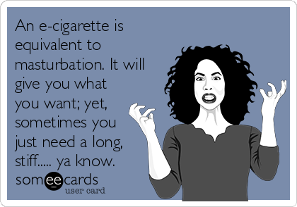 An e-cigarette is
equivalent to
masturbation. It will
give you what
you want; yet,
sometimes you
just need a long,
stiff..... ya know.