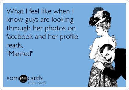 What I feel like when I
know guys are looking
through her photos on
facebook and her profile
reads, 
"Married"