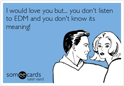 I would love you but... you don't listen
to EDM and you don't know its
meaning!