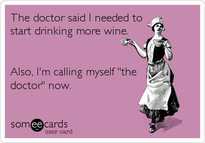 The doctor said I needed to 
start drinking more wine.


Also, I'm calling myself "the
doctor" now.