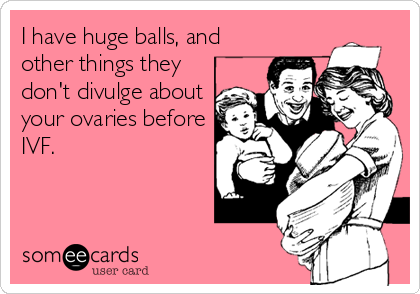 I have huge balls, and
other things they
don't divulge about
your ovaries before
IVF.