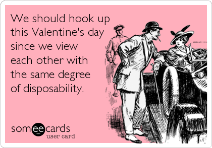 We should hook up
this Valentine's day
since we view 
each other with 
the same degree 
of disposability.
