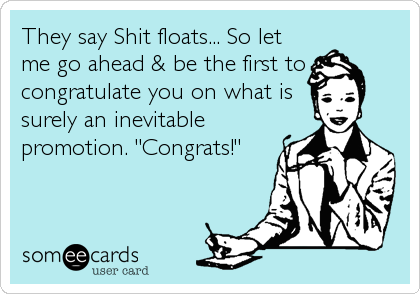 They say Shit floats... So let
me go ahead & be the first to
congratulate you on what is
surely an inevitable
promotion. "Congrats!"