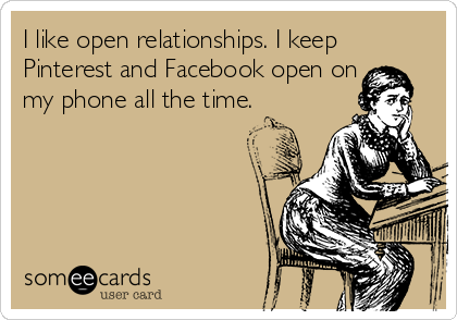 I like open relationships. I keep
Pinterest and Facebook open on
my phone all the time.
