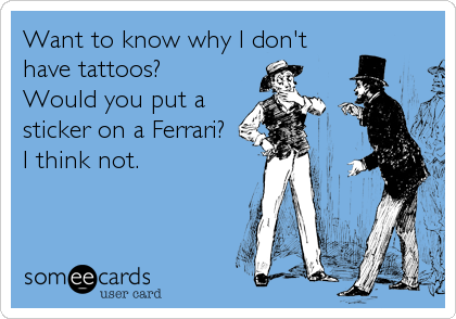 Want to know why I don't
have tattoos?
Would you put a
sticker on a Ferrari?
I think not.