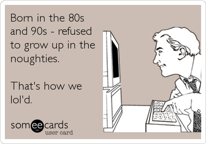 Born in the 80s
and 90s - refused
to grow up in the
noughties.

That's how we
lol'd.