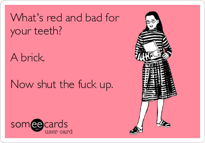 What's red and bad for
your teeth?

A brick.

Now shut the fuck up.