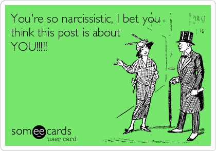 You're so narcissistic, I bet you
think this post is about
YOU!!!!!