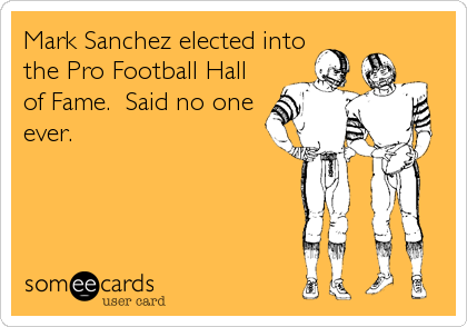 Mark Sanchez elected into
the Pro Football Hall
of Fame.  Said no one
ever.