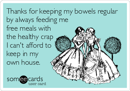 Thanks for keeping my bowels regular
by always feeding me
free meals with
the healthy crap
I can't afford to
keep in my
own house.