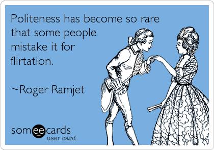 Politeness has become so rare
that some people
mistake it for
flirtation. 

~Roger Ramjet