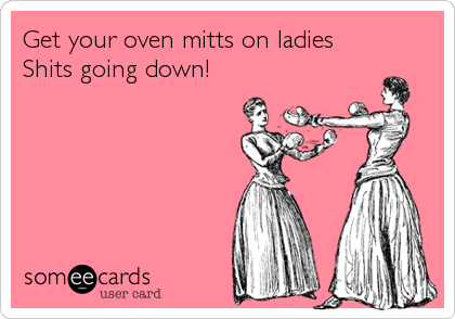 Get your oven mitts on ladies
Shits going down!