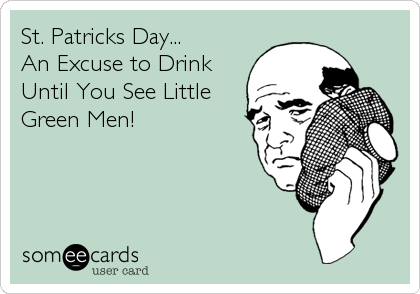 St. Patricks Day...
An Excuse to Drink
Until You See Little
Green Men!