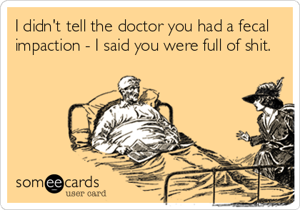 I didn't tell the doctor you had a fecal
impaction - I said you were full of shit.