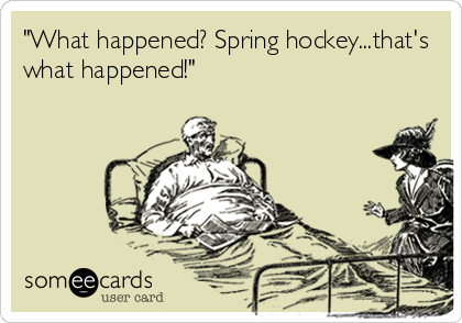 "What happened? Spring hockey...that's
what happened!"