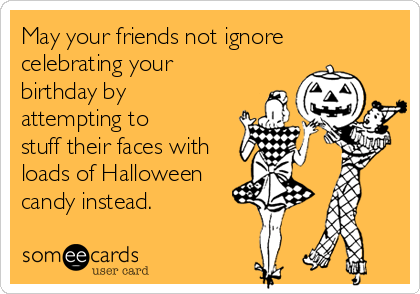 May your friends not ignore
celebrating your
birthday by
attempting to 
stuff their faces with
loads of Halloween
candy instead.