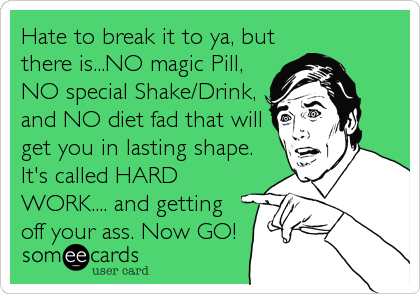 Hate to break it to ya, but
there is...NO magic Pill,
NO special Shake/Drink,
and NO diet fad that will
get you in lasting shape.
It's calle