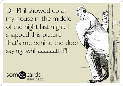 Dr. Phil showed up at
my house in the middle
of the night last night. I
snapped this picture,
that's me behind the door
saying...whhaaaaaattt??!!!