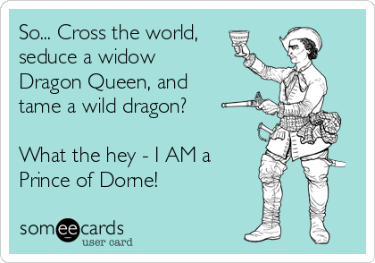 So... Cross the world,
seduce a widow
Dragon Queen, and 
tame a wild dragon?

What the hey - I AM a
Prince of Dorne!