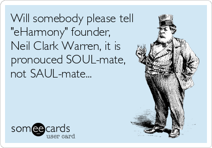 Will somebody please tell 
"eHarmony" founder,
Neil Clark Warren, it is
pronouced SOUL-mate,
not SAUL-mate...