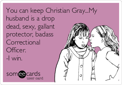 You can keep Christian Gray...My
husband is a drop
dead, sexy, gallant
protector, badass
Correctional
Officer.
-I win.