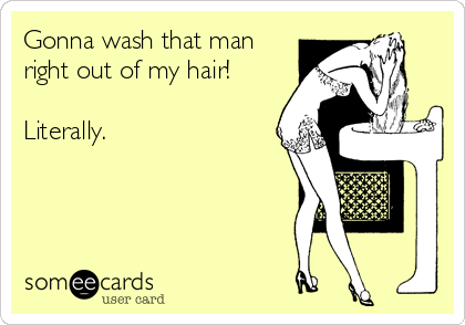 Gonna wash that man
right out of my hair!

Literally.