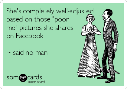 She's completely well-adjusted
based on those "poor
me" pictures she shares
on Facebook

~ said no man